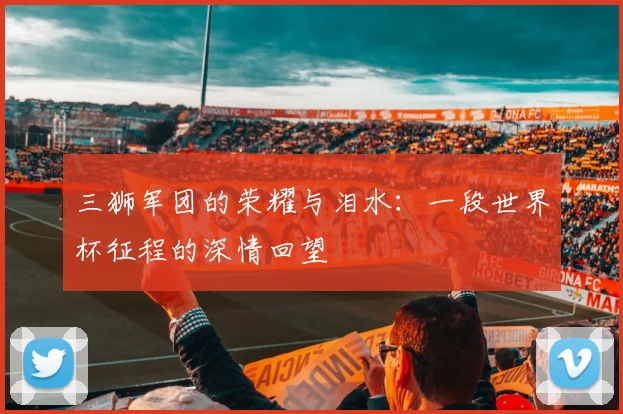 三狮军团的荣耀与泪水：一段世界杯征程的深情回望