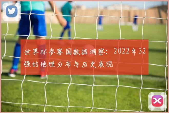世界杯参赛国数据洞察：2022年32强的地理分布与历史表现